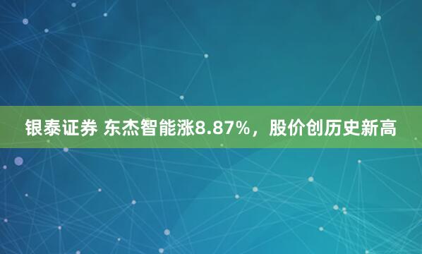 银泰证券 东杰智能涨8.87%，股价创历史新高