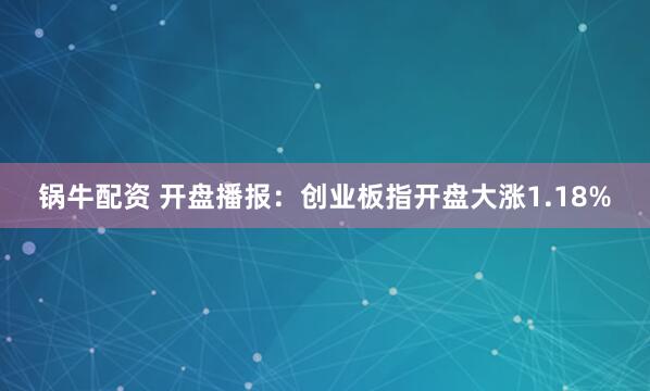 锅牛配资 开盘播报：创业板指开盘大涨1.18%
