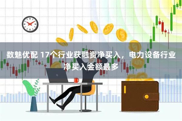 数魅优配 17个行业获融资净买入，电力设备行业净买入金额最多