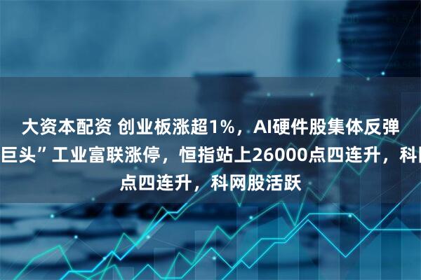 大资本配资 创业板涨超1%，AI硬件股集体反弹、“万亿巨头”工业富联涨停，恒指站上26000点四连升，科网股活跃