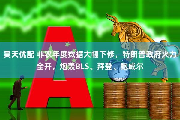 昊天优配 非农年度数据大幅下修，特朗普政府火力全开，炮轰BLS、拜登、鲍威尔