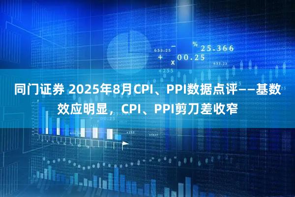 同门证券 2025年8月CPI、PPI数据点评——基数效应明显，CPI、PPI剪刀差收窄