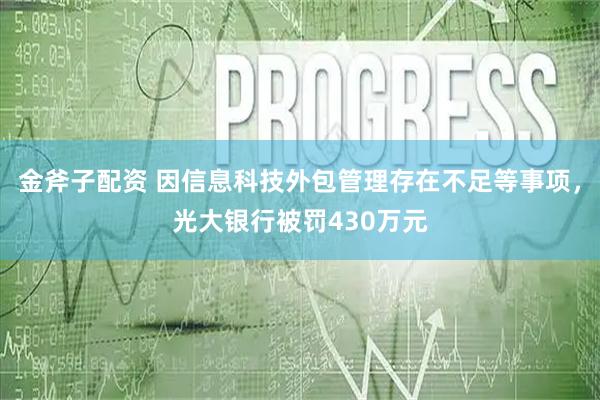 金斧子配资 因信息科技外包管理存在不足等事项，光大银行被罚430万元