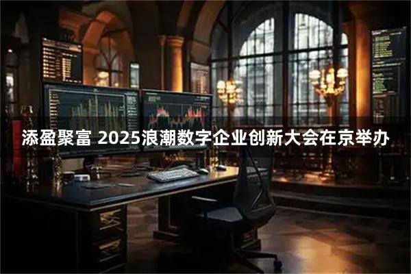 添盈聚富 2025浪潮数字企业创新大会在京举办