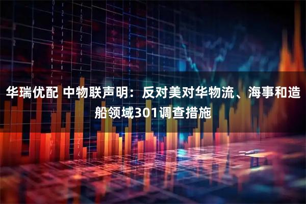 华瑞优配 中物联声明：反对美对华物流、海事和造船领域301调查措施