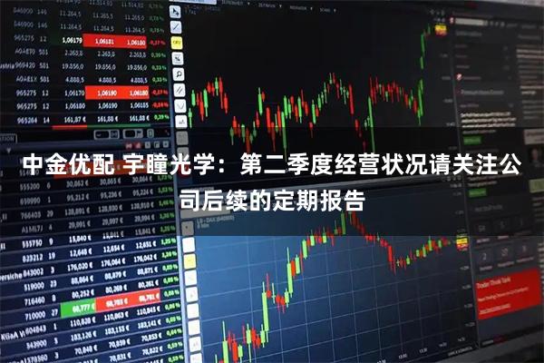 中金优配 宇瞳光学：第二季度经营状况请关注公司后续的定期报告