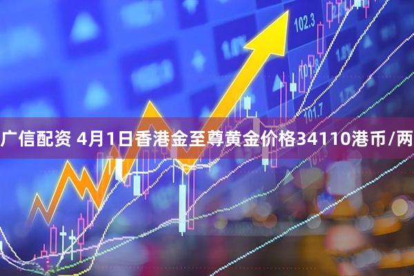广信配资 4月1日香港金至尊黄金价格34110港币/两