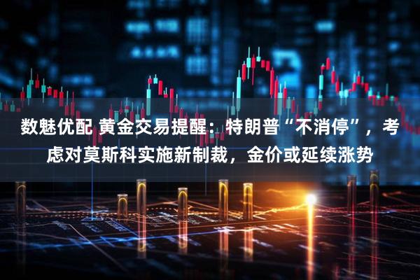 数魅优配 黄金交易提醒：特朗普“不消停”，考虑对莫斯科实施新制裁，金价或延续涨势