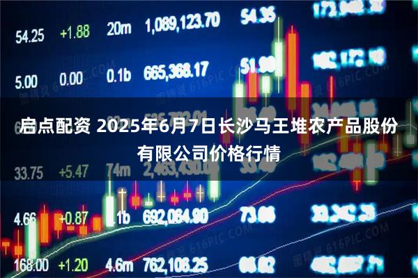 启点配资 2025年6月7日长沙马王堆农产品股份有限公司价格行情