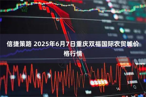 信捷策路 2025年6月7日重庆双福国际农贸城价格行情