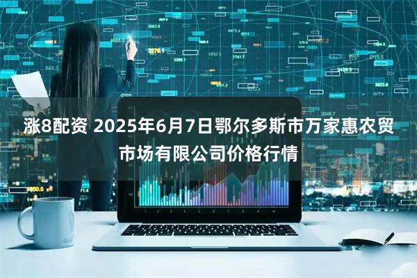涨8配资 2025年6月7日鄂尔多斯市万家惠农贸市场有限公司价格行情