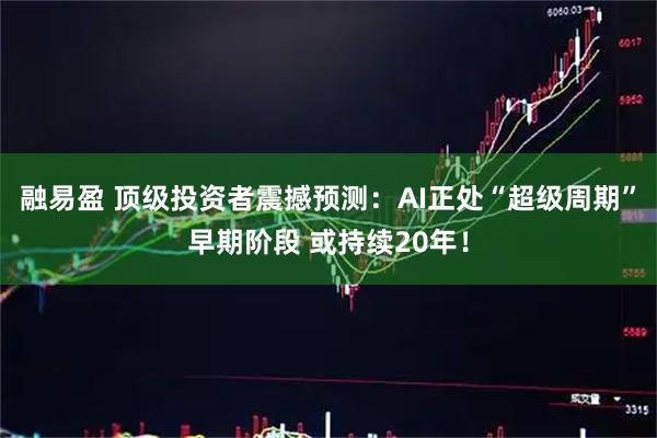 融易盈 顶级投资者震撼预测：AI正处“超级周期”早期阶段 或持续20年！
