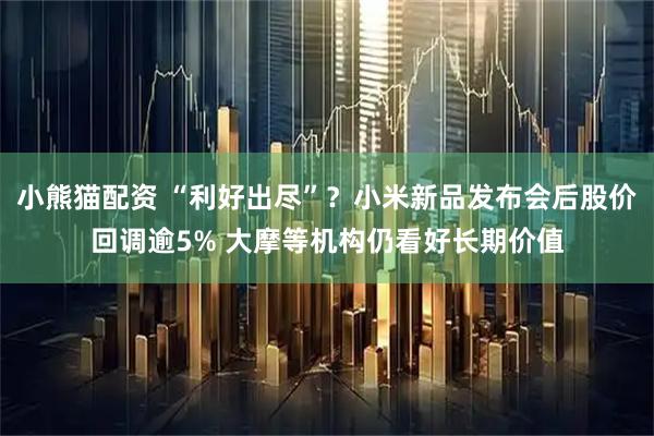 小熊猫配资 “利好出尽”？小米新品发布会后股价回调逾5% 大摩等机构仍看好长期价值