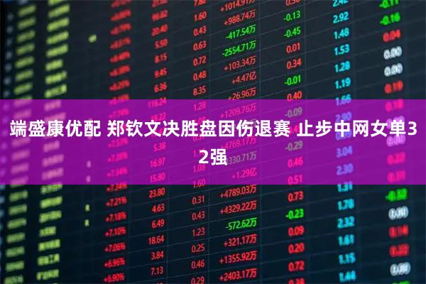 端盛康优配 郑钦文决胜盘因伤退赛 止步中网女单32强