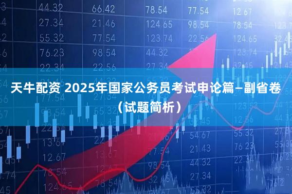 天牛配资 2025年国家公务员考试申论篇—副省卷（试题简析）