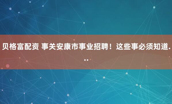 贝格富配资 事关安康市事业招聘！这些事必须知道...