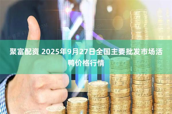 聚富配资 2025年9月27日全国主要批发市场活鸭价格行情