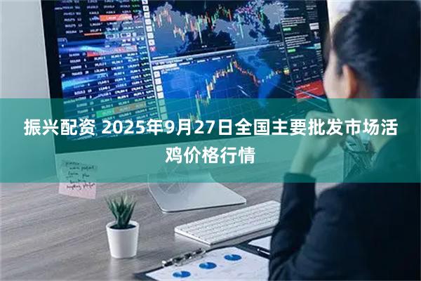 振兴配资 2025年9月27日全国主要批发市场活鸡价格行情