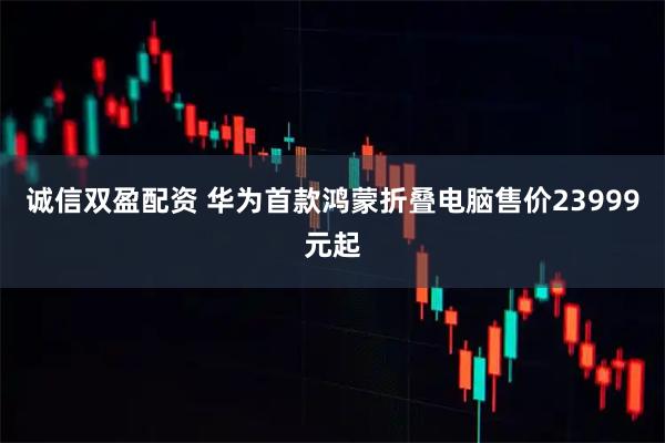 诚信双盈配资 华为首款鸿蒙折叠电脑售价23999元起