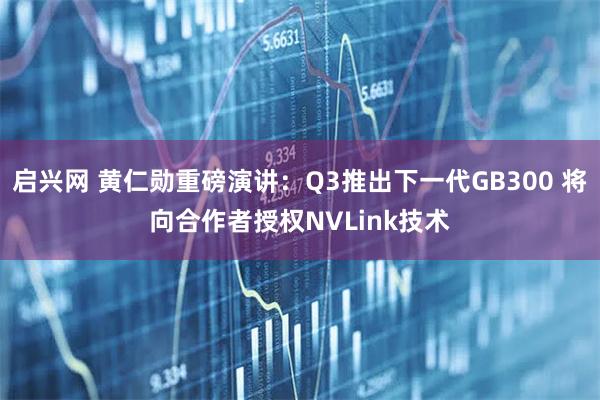 启兴网 黄仁勋重磅演讲：Q3推出下一代GB300 将向合作者授权NVLink技术