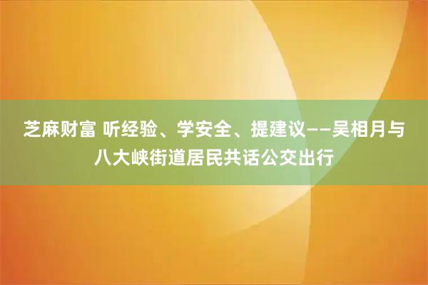 芝麻财富 听经验、学安全、提建议——吴相月与八大峡街道居民共话公交出行