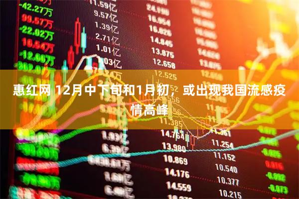 惠红网 12月中下旬和1月初，或出现我国流感疫情高峰
