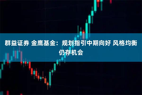 群益证券 金鹰基金：规划指引中期向好 风格均衡仍存机会