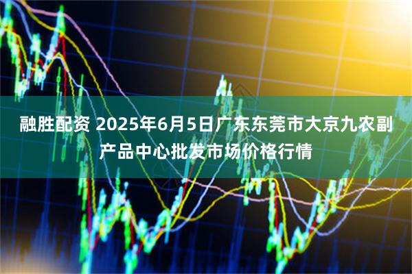融胜配资 2025年6月5日广东东莞市大京九农副产品中心批发市场价格行情