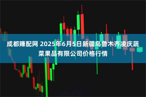 成都赚配网 2025年6月5日新疆乌鲁木齐凌庆蔬菜果品有限公司价格行情