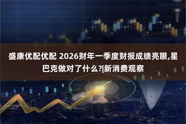 盛康优配优配 2026财年一季度财报成绩亮眼,星巴克做对了什么?|新消费观察