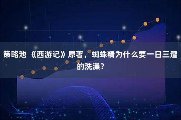 策略池 《西游记》原著，蜘蛛精为什么要一日三遭的洗澡？