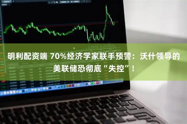 明利配资端 70%经济学家联手预警：沃什领导的美联储恐彻底“失控”！