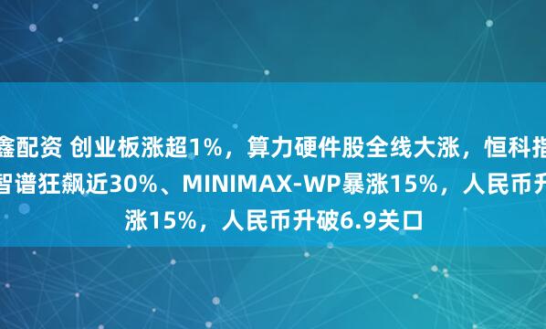 鑫配资 创业板涨超1%，算力硬件股全线大涨，恒科指跌超1%，智谱狂飙近30%、MINIMAX-WP暴涨15%，人民币升破6.9关口