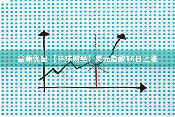 富源优配 【环球财经】美元指数16日上涨