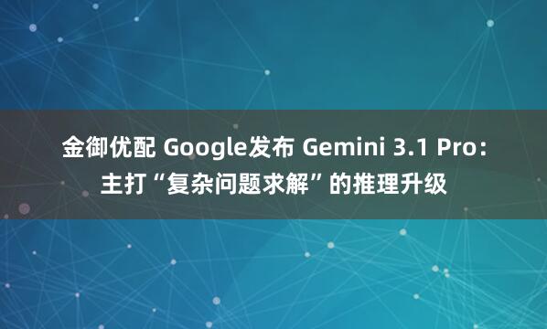 金御优配 Google发布 Gemini 3.1 Pro：主打“复杂问题求解”的推理升级