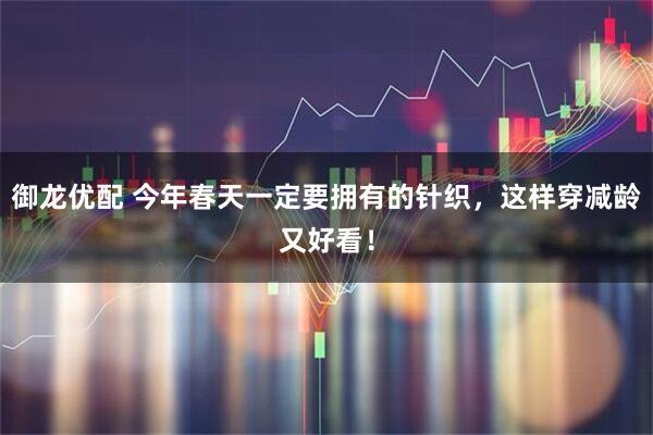 御龙优配 今年春天一定要拥有的针织，这样穿减龄又好看！