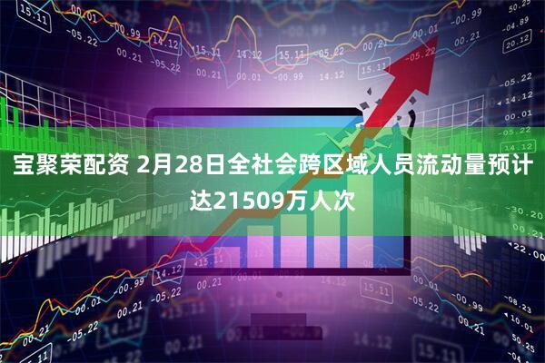 宝聚荣配资 2月28日全社会跨区域人员流动量预计达21509万人次