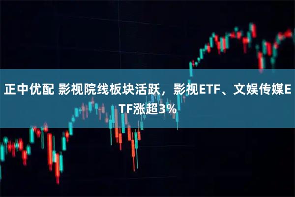 正中优配 影视院线板块活跃，影视ETF、文娱传媒ETF涨超3%