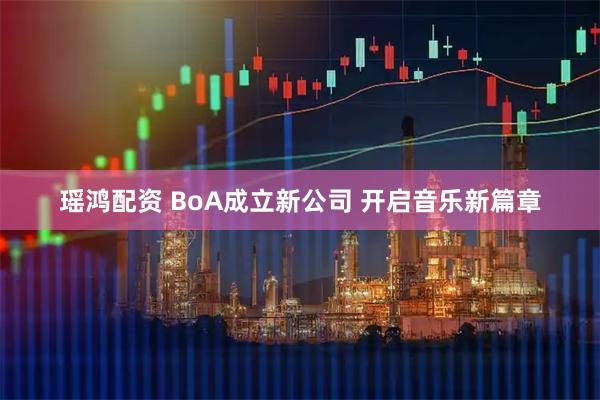 瑶鸿配资 BoA成立新公司 开启音乐新篇章