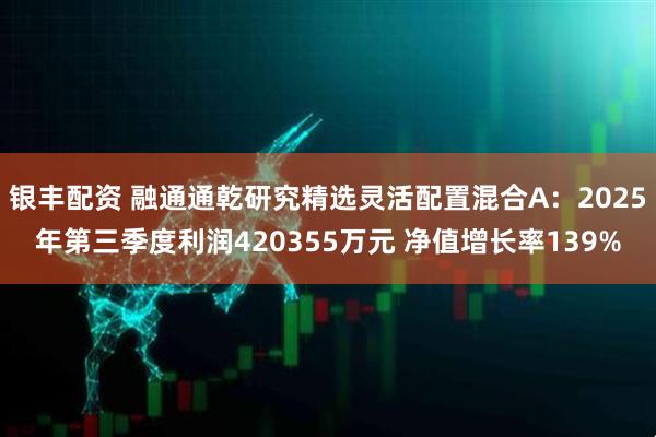 银丰配资 融通通乾研究精选灵活配置混合A：2025年第三季度利润420355万元 净值增长率139%