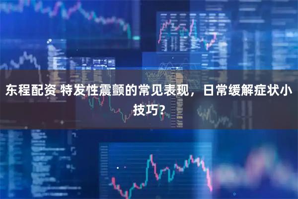 东程配资 特发性震颤的常见表现，日常缓解症状小技巧？