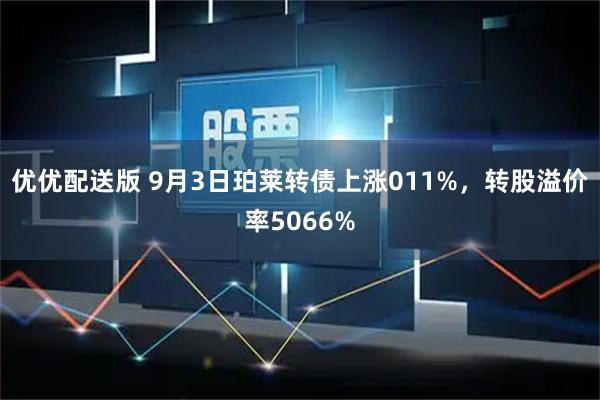 优优配送版 9月3日珀莱转债上涨011%，转股溢价率5066%