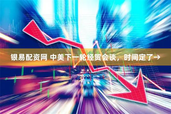 银易配资网 中美下一轮经贸会谈，时间定了→