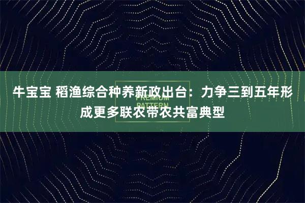牛宝宝 稻渔综合种养新政出台：力争三到五年形成更多联农带农共富典型