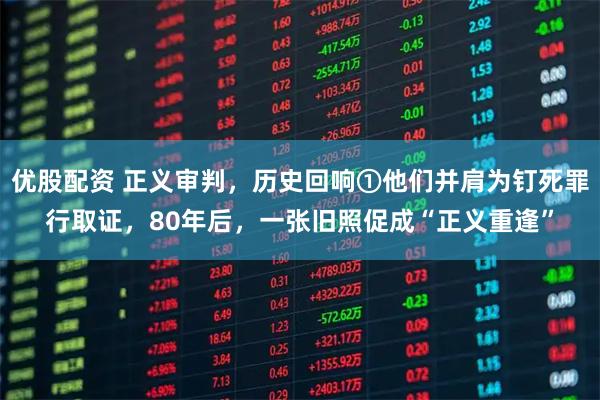 优股配资 正义审判，历史回响①他们并肩为钉死罪行取证，80年后，一张旧照促成“正义重逢”