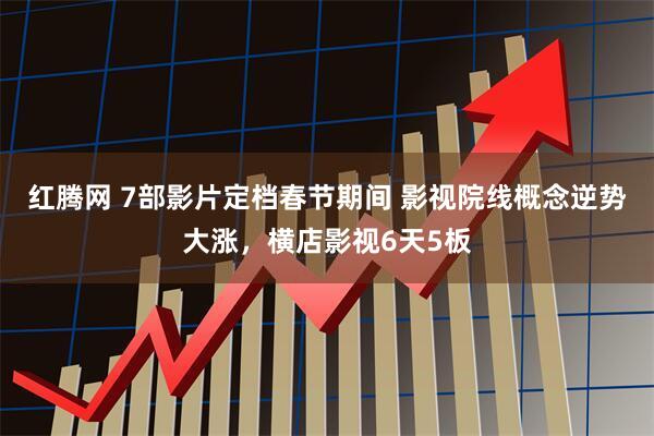 红腾网 7部影片定档春节期间 影视院线概念逆势大涨，横店影视6天5板